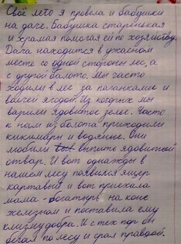 Своё лето я провела у бабушки на даче. Бабушка старенькая и хромая помогала ей по хозяйству. Дача находится в ужасном месте со одной стороны лес, а с другой болото. Мы часто ходили в лес за поганками и всякой ягодой. Из которых мы варили ядовитое зелье. Часто к нам из болота приходили кикиморы и водяные. Они любили тож выпить ядовитый отвар. И вот