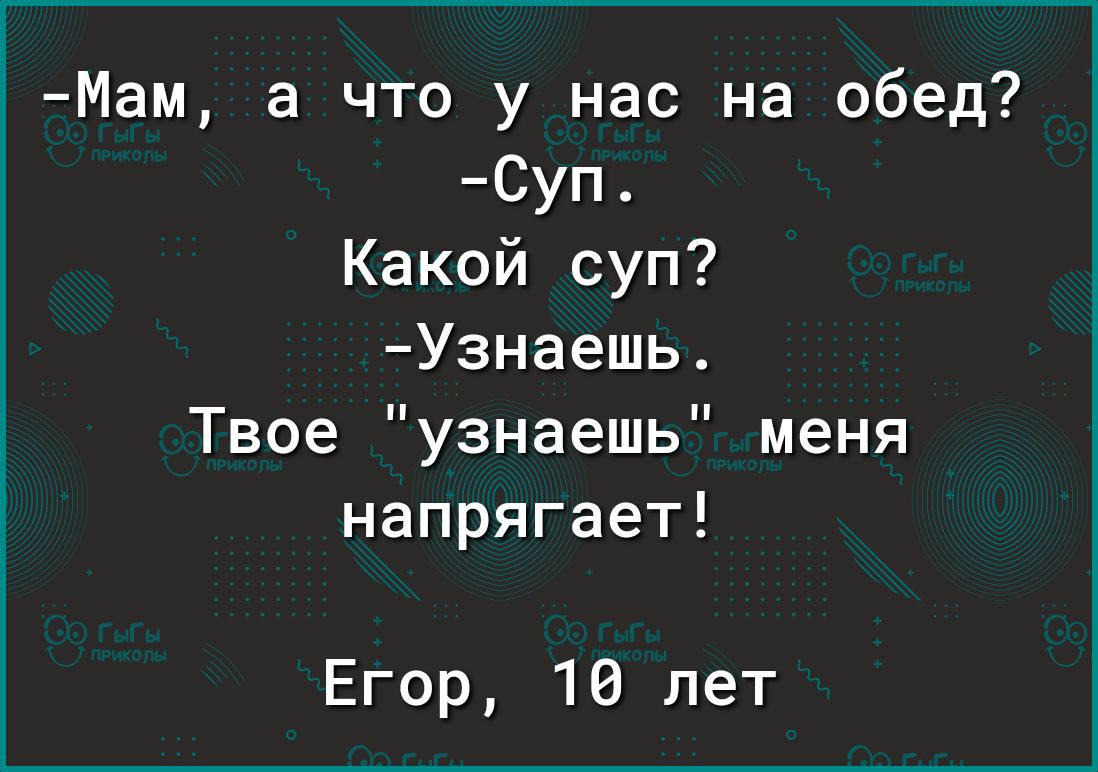 Мам а что у нас на обед Суп Какой суп Узнаешь Твое узнаешь меня напрягает Егор 10 лет