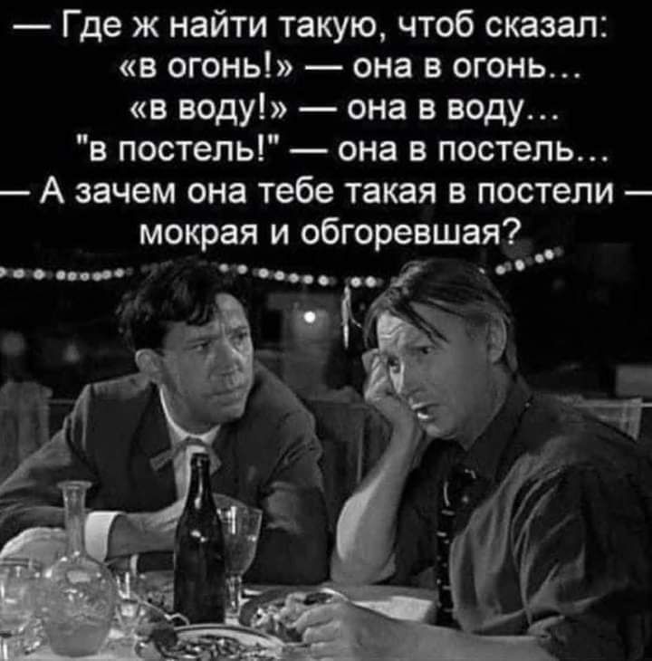 Где ж найти такую чтоб сказал в огонь она в огонь в воду она в воду в постель она в постель А зачем она тебе такая в постели мокрая и обгоревшая