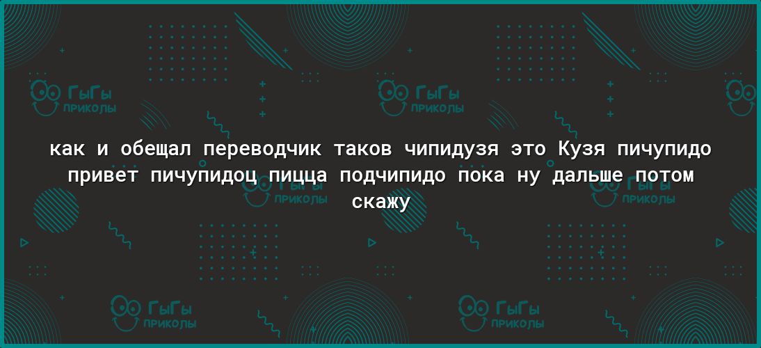 как И обещал ПЕРЕВОДЧИК таков ЧИПИДУЗЯ ЭТО КУЗЯ ПИЧУПИдО привет пичупидоц пицца подчипидо пока ну дальше потом скажу