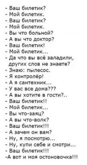 Ваш билетик Мой билетик ваш билетик Мой билетик вы что больной А ш что доктор Баш билетик Мой билпик да что вы есё заладили других слов не знаете Знаю пылесос я контролёр А я сантехник У нас все дома А им хотите гости Баш билетик Мой билетик Вы чтозаяц А вы что волк Баш билетик А зачем он вам Ну посмотрю Ну купи себе и смотри Баш билетик А вот и моя остановаща