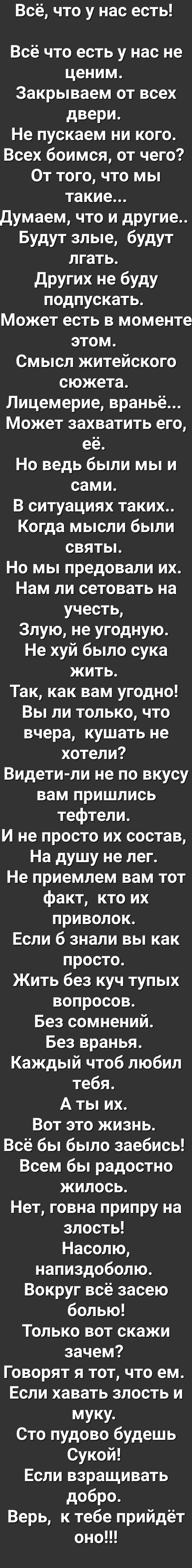 Всё что у нас есть Всё что есть у нас не ценим Закрываем от всех двери Не пускаем ни кого Всех боимся от чего От того что мы такие Думаем что и другие Будут злые будут лгать других не буду подпускать Может есть в моменте этом Смысл житейского сюжета Лицемерие враньё Может захватить его её Но ведь были мы и сами В ситуациях таких Когда мысли были святьь Но мы предовали их Нам ли сетовать на учесть 