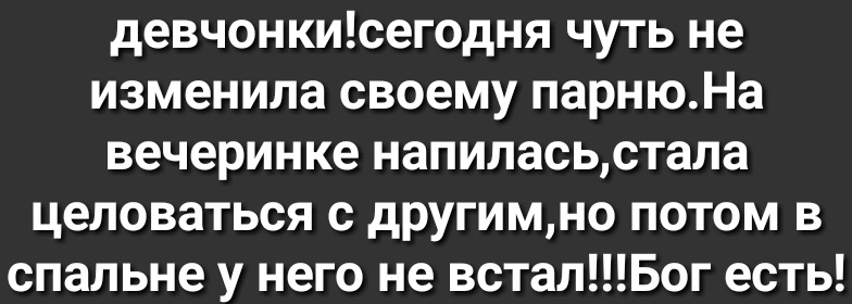 девчонкисегодня чуть не изменила своему парнюНа вечеринке напиласьстала целоваться с другимно потом в спальне у него не всталБог есть