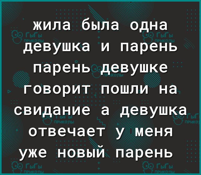 жила была одна девушка и парень парень девушке говорит пошли на свидание а девушка отвечает у меня уже новый парень