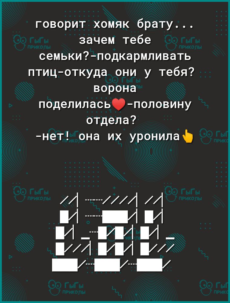говорит хомяк брату зачем тебе семькиподкармливать птицоткуда они у тебя ворона поделилась1половину отдела нет она их уронилаЪ и _ _