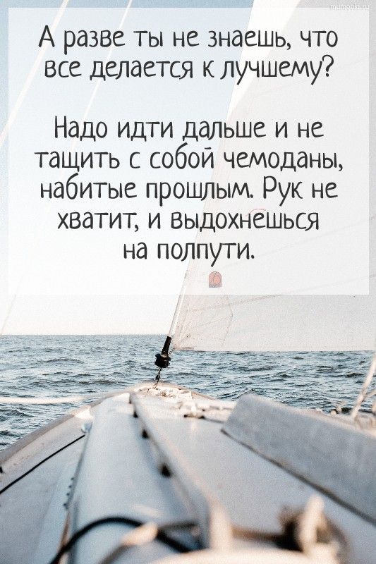 А разве ты не знаешь что все делается к лучшему Надо идти дальше и не тащить с собой чемоданы набитые прошлым Рук не хватит и выдохнешься на полпути а