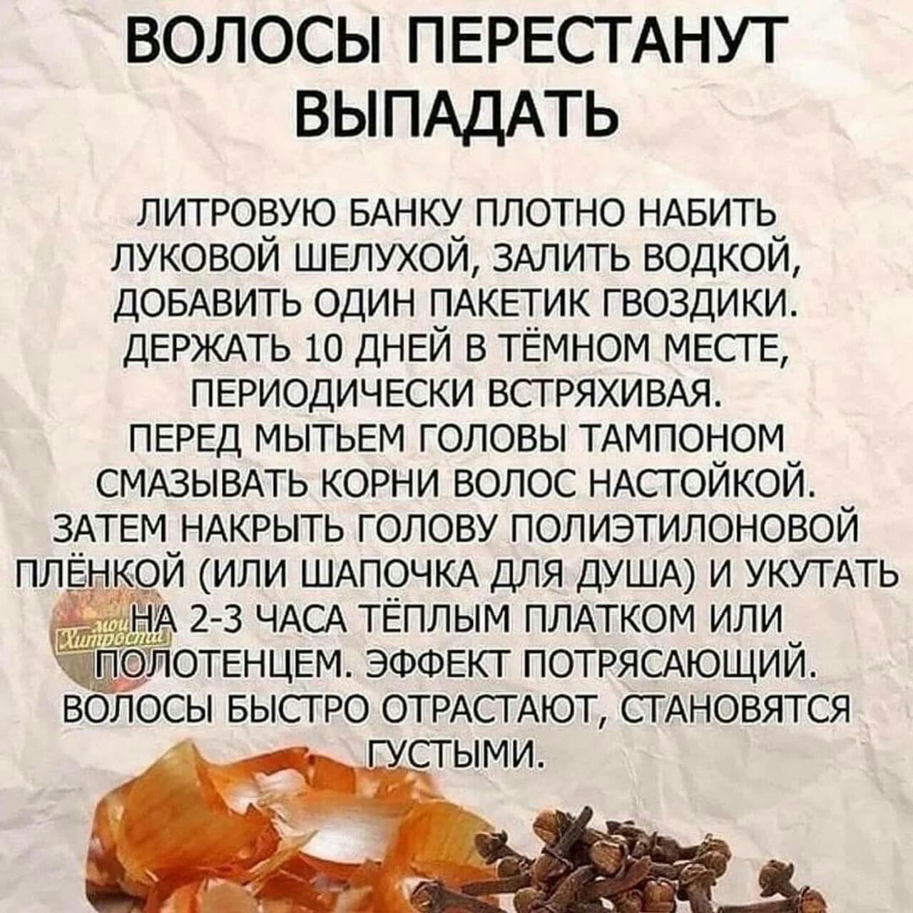 ВОЛОСЫ ПЕРЕСТАНУТ ВЫПАДАТЬ литровую БАНКУ плотно НАБИТЬ луковой ШЕЛУХОЙ ЗАЛИТЬ водкой ДОБАВИТЬ один ПАКЕТИК гвоздики ДЕРЖАТЬ 10 ДНЕЙ в тёмном МЕСТЕ ПЕРИОДИЧЕСКИ ВСТРЯХИВАЯ ПЕРЕД МЫТЬЕМ головы ТАМПОНОМ СМАЗЫВАТЬ корни волос НАСТОЙКОЙ ЗАТЕМ НАКРЫТЬ голову полиэтилоновой ПЛЕНКОИ или ШАПОЧКА для ДУША и УКУТАТЬ нА 2 3 ЧАСА тЕплым ПЛАТКОМ или ліЁОТЕНЦЕМ ЭФФЕКТ ПОТРЯСАЮЩИЙ ВОЛОСЫ БЫСТРО ОТРАСТАЮТ СТ АНОВ