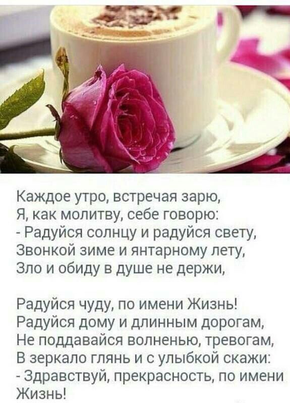 Каждое утро встречая зарю Я как молитву себе говорю Радуйся солнцу и радуйся свету Звонкой зиме и янтарному лету Зло и обиду в душе не держи Радуйся чуду по имени Жизнь Радуйся дому и длинным дорогам Не поддавайся волненью тревогам В зеркало глянь и с улыбкой скажи Здравствуй прекрасность по имени Жизнь