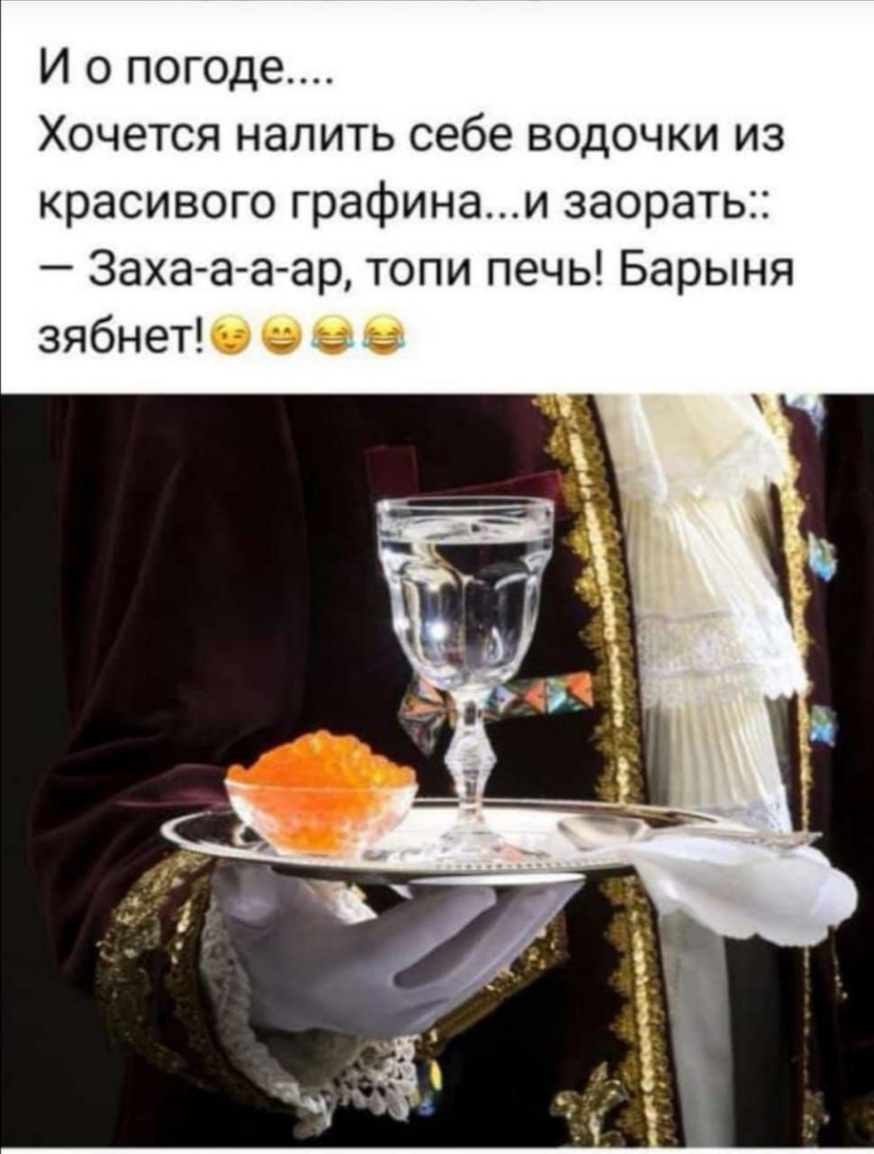 И о погоде ХОЧеТСЯ налить себе ВОДОЧКИ ИЗ красивого графинаи заорать Заха а аар топи печь Барыня зябнетЮ