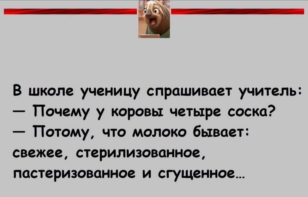 В школе ученицу спрашивает учитель Почему у коровы четыре соска Потому что молоко бывает свежее стерилизованное пастеризованиое и сгущенное