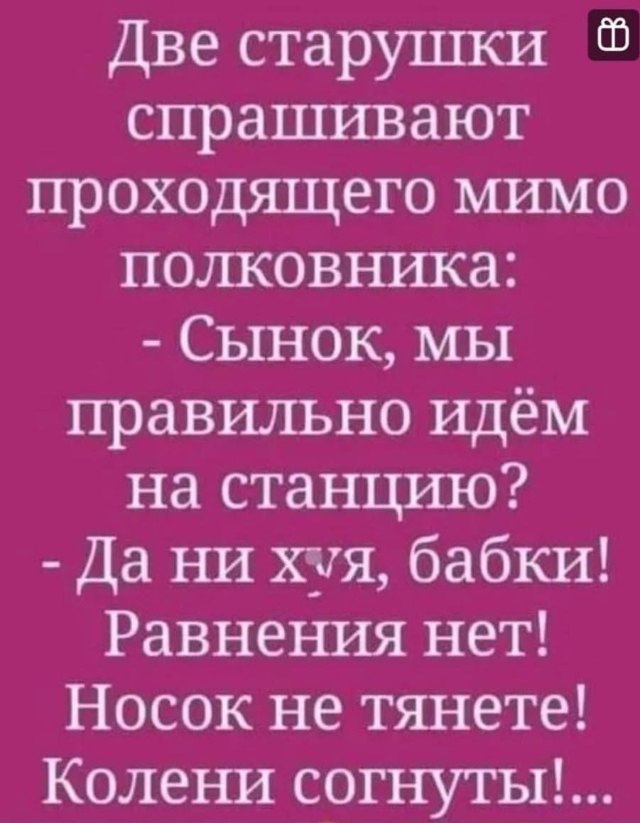 Две старушки спрашивают проходящего мимо полковъшка Сынок мы правильно идём на станцию Да ни хуя бабки Равнеъшя нет Носок не тянете Колеъш согнуты