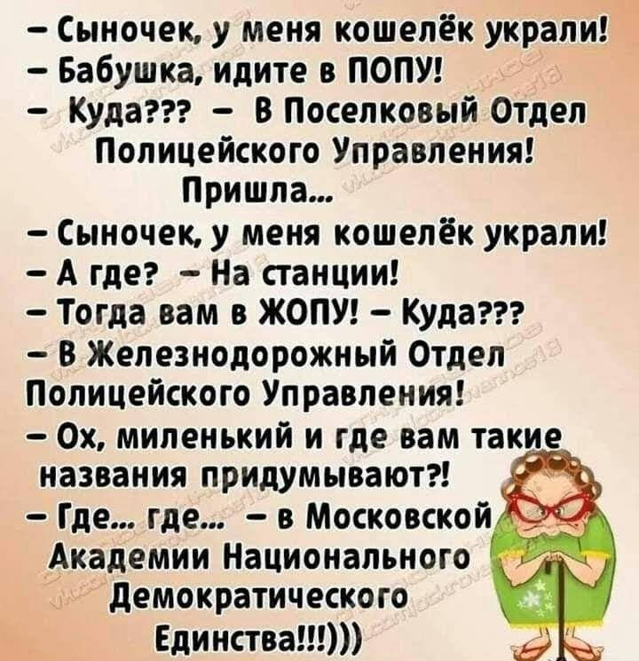 Сыиочек у меня кошелёк украли Бабушка идите в ПОПУ Куда в Поселковый Отдел Полицейского Управления Пришла Сыночеку меня кошелёк украли А где На станции Тогда вам в ЖОПУ Куда В Железнодорожный Отдел Полицейского Управления Ох миленький и где вам такие названия придумывают Где где в Московской Академии Национального демократического Единства