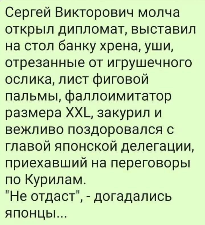 Сергей Викторович молча открыл дипломат выставил на стол банку хрена уши отрезанные от игрушечного ослика лист фиговой пальмы фаллоимитатор размера ХХ_ закурил и вежливо поздоровался с главой японской делегации приехавший на переговоры по Курилам Не отдаст догадались японцы