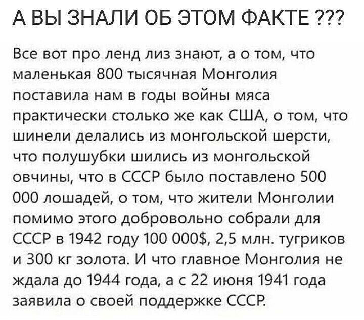 А ВЫ ЗНАЛИ ОБ ЭТОМ ФАКТЕ Все вот про ленд лиз знают а о том что маленькая 800 тысячная Монголия поставила нам в годы войны мяса практически столько же как США о том что шинели делались из монгольской шерсти что полушубки шились из монгольской овчины что в СССР было поставлено 500 000 лошадей о том что жители Монголии помимо этого добровольно собрали для СССР 51942 году 100 000 25 млн тугриков и 30