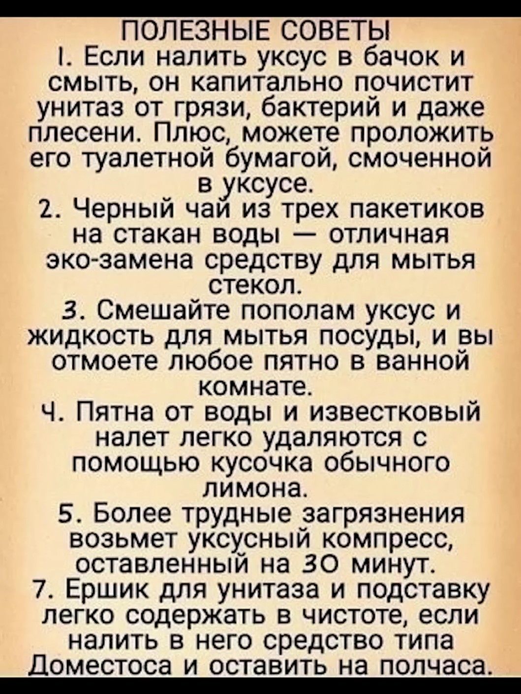 ПОЛЕЗНЫЕ СОВЕТЫ Если налить уксус в бачок и смыть он капитально почистит унитаз от грязи бактерий и даже плесенио Плюс можете проложить его туалетной бумагой смоченной _ в уксусе Черныи чаи из трех пакетиков на стакан воды отличная эко замена средству для мытья стекол Зо Смешайте пополам уксус и жидкость для мытья посуды и вы отмоете любое пятно в ванной комнате Ч Пятна от воды и известковый налет