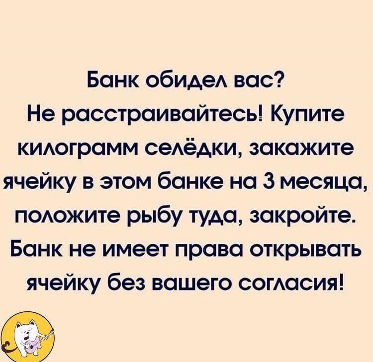 Банк обиде вас Не расстраивайтесь Купите киюграмм сеАёАки закажите ячейку в этом банке на 3 месяца поюжите рыбу туда закройте Банк не имеет права открывать ячейку без вашего согАасия