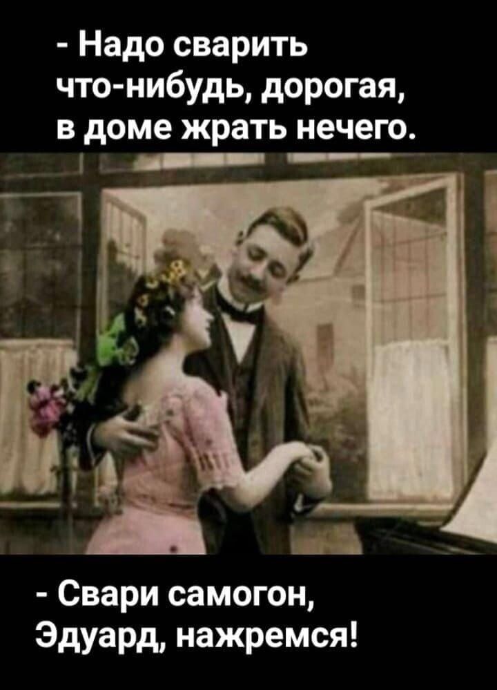 Надо сварить что нибудь дорогая В доме жрать нечего Свари самогон Эдуард нажремся