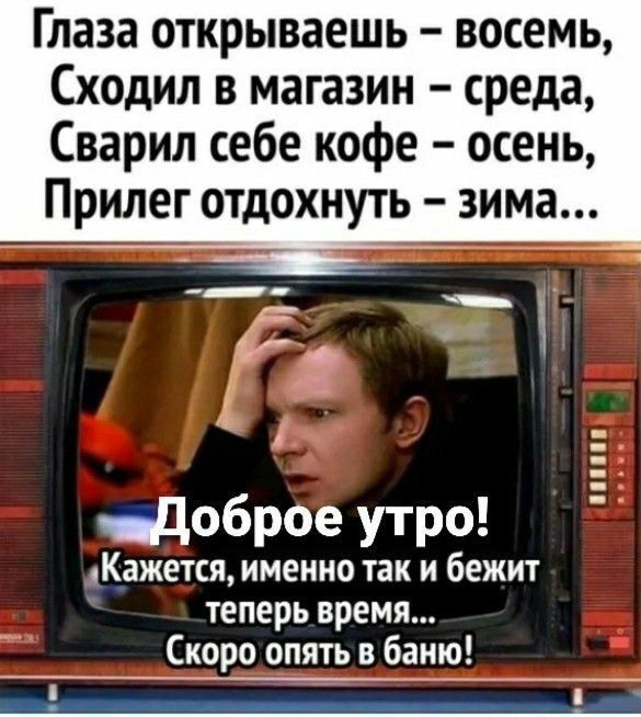 Глаза открываешь восемь Сходил в магазин среда Сварил себе кофе осень Прилег отдохнуть зима _Цоброе утро Кажется именно так и бежит теперь время Скоро опять в баню