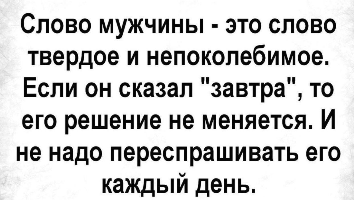 Слово мужчины это слово твердое и непоколебимое Если он сказал завтра то его решение не меняется И не надо переспрашинать его каждый день