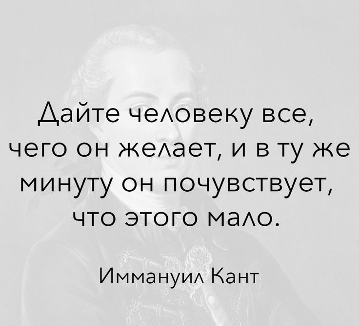 Дайте чеАовеку все чего он ЖеАаеТ и в ту же минуту он почувствует что этого маАо ИммануИА Кант