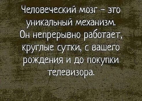 Человеческий мозг это уникальный механизм Он непрерЫВНО работает круглые сутки с вашего рождения и до покупки телевизора