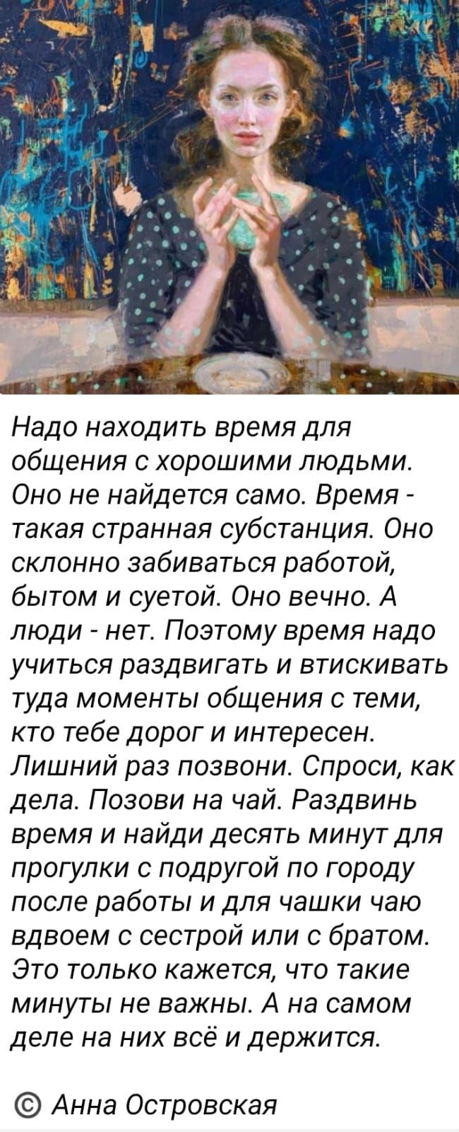 Надо находить время для общения с хорошими людьми Оно не найдется само Время такая странная субстанция Оно склонно забиваться работой бытом и суетой Оно вечно А люди нет Поэтому время надо учиться раздвигать и втискивать туда моменты общения с теми кто тебе дорог и интересен Лишний раз позвони Спроси как дела Позови на чай Раздвинь время и найди десять минут для прогулки с подругой по городу после