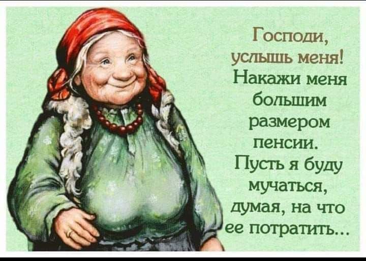 Господи услышь метш Накажи меня бошшим размером пенсии Пусгь я буду мучаться думая на что ее потратить