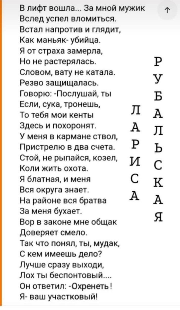 В лифт вошла за мной мужик 1 Вслед успел аломиться Встал напротив и глядит Как маньяк убийца я от страха замерла Но не растерялась Словом вату не катала Резво защищалась Говорю Послушай ты Если сука тронешц То тебя мои кенты Здесь и похоронят У меня в кармане ствол Пристрелю в два счета Стой не рыпайся козел Коли жить охота Я блатная и меня Вся округа знает На районе вся братва За меня бухает Вор 