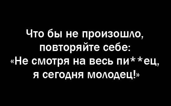 Что бы не произошдо повторяйте себе Не смотря на весь пиец я сегодня мшюдец