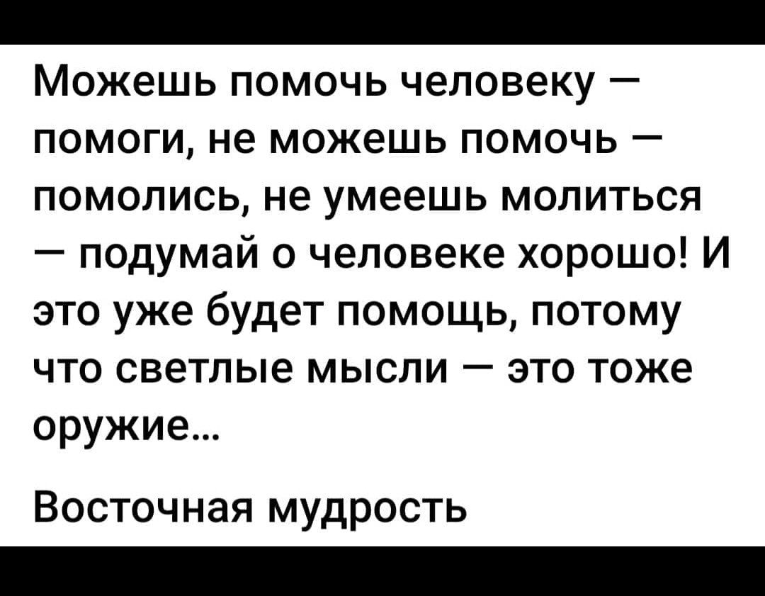 Можешь помочь человеку помоги не можешь помочь помолись не умеешь молиться подумай о человеке хорошо И это уже будет помощь потому что светлые мысли это тоже оружие Восточная мудрость