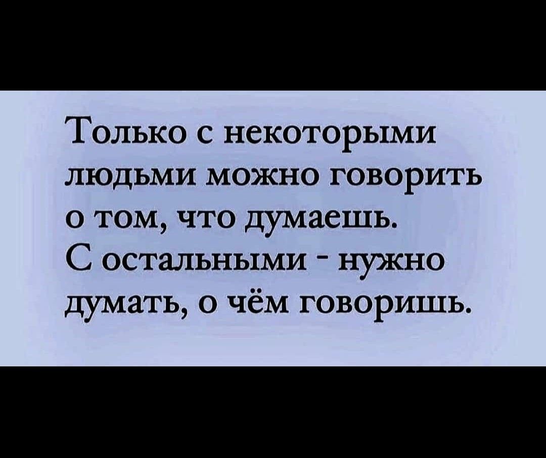 Только с некоторыми ЛЮДЬМИ МОЖНО ГОВОРИТЬ о том что думаешь С остальными нужно думать о чём говоришь