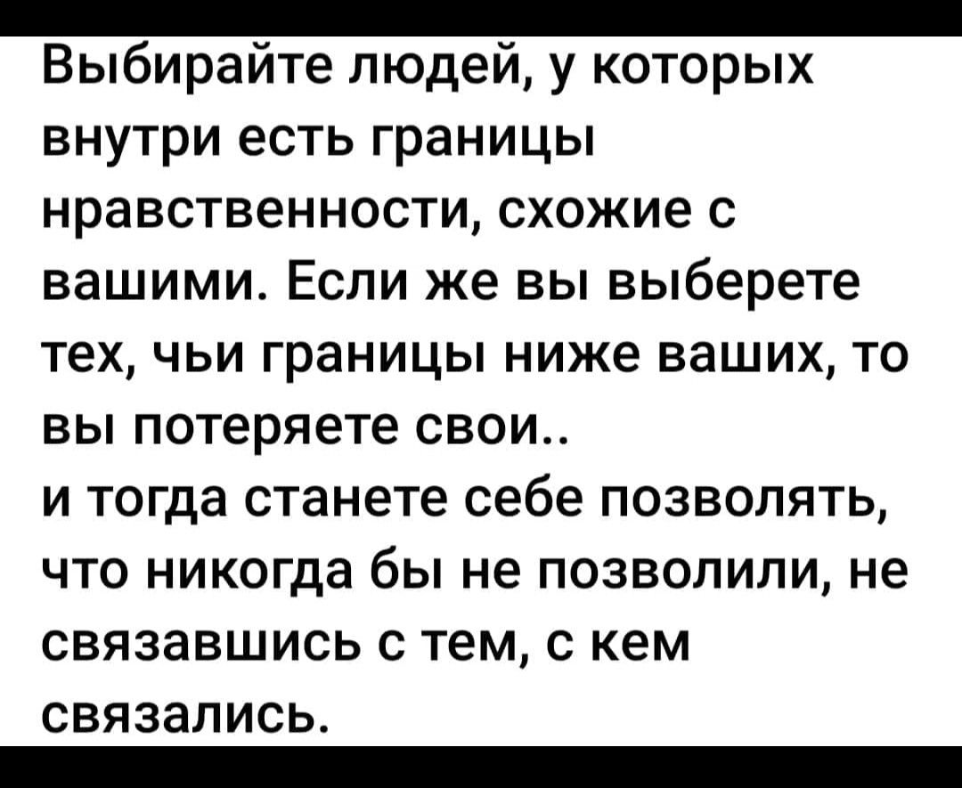 _ Выбирайте людей у которых внутри есть границы нравственности схожие с вашими Если же вы выберете тех чьи границы ниже ваших то вы потеряете свои и тогда станете себе позволять что никогда бы не позволили не связавшись с тем с кем связались