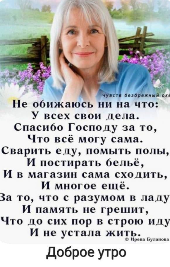 А Не обижаюсь ни на что У всех свои Дела Спасибо Господу за то Что всё могу сама Сварить еду помыть полы И постирать бельё И в магазин сама сходить И многое ешё За то что с разумом в ладу И память не грешит Что до сих пор в строю иду И не устала жить пин Билим Доброе утро