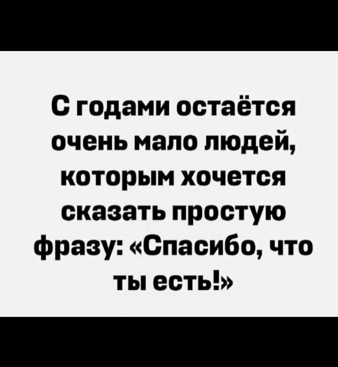 с годами остаётся очень мало людей которым хочется сказать простую фразу Спасибо что ты есть