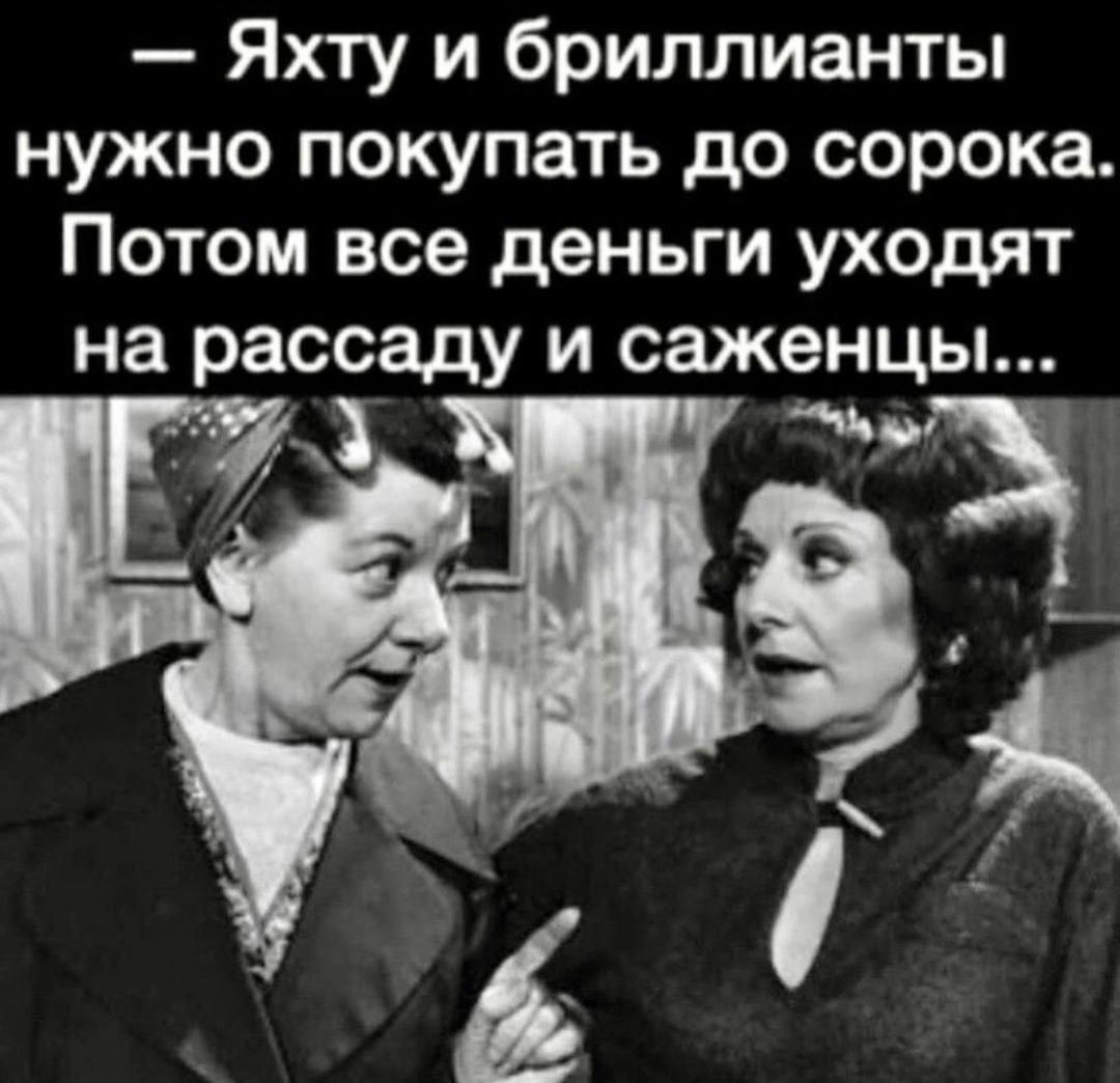 Яхту и бриллианты нужно покупать до сорока Потом все деньги уходят на рассаду и саженцы