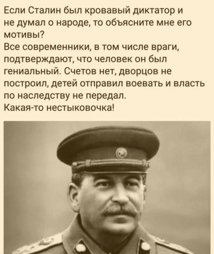 Если Сталин был кровавый диктатор и не думал о народе то объясните мне его мотивы Все современники в том числе враги подтверждают что человек он был гениальный Счетов нет дворцов не построил детей отправил воевать и власть по наследству не передал Какая то нестыковочка