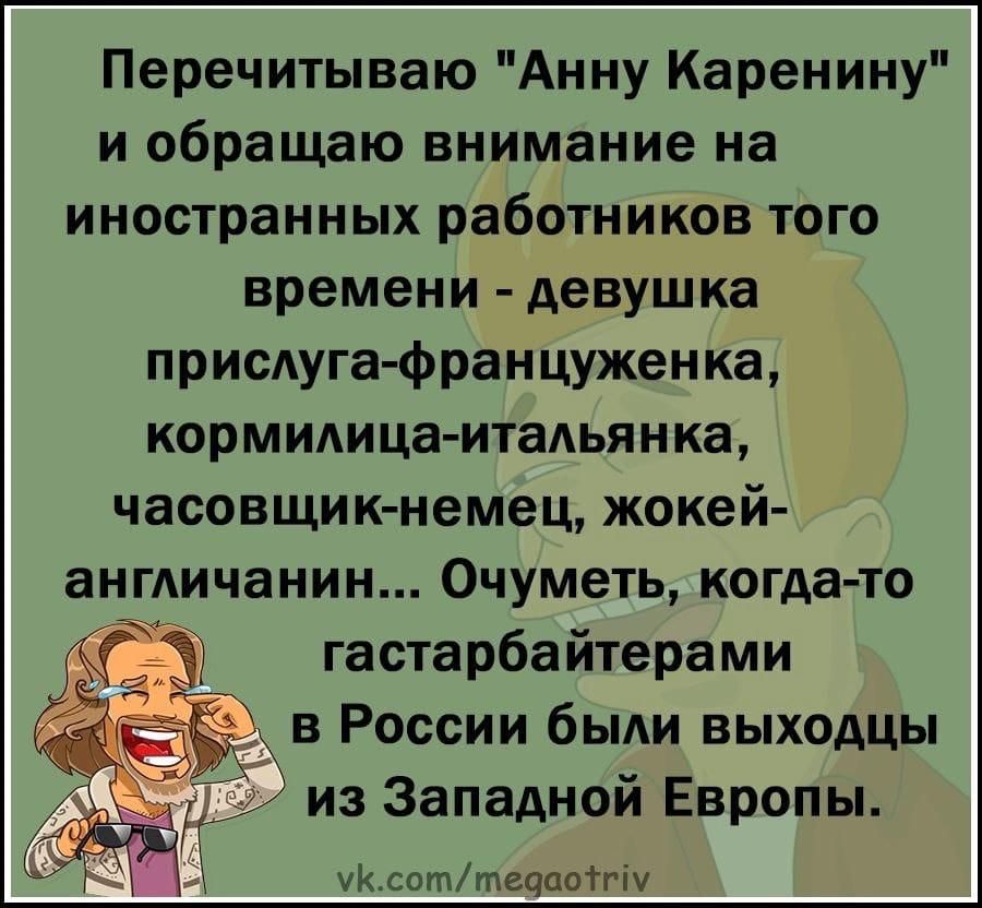 Перечитываю Анну Каренину и обращаю внимание на иностранных работников того времени девушка прислуга француженка кормилица итальянка часовщик немец жокей англичанин Очуметь когда то гастарбайтерами в России были выходцы из Западной Европы уксоттедаоту