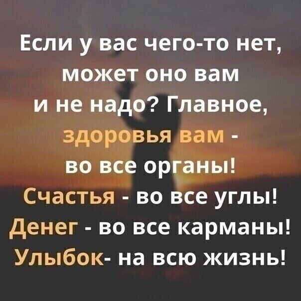 Если у вас чего то нет может оно вам и не надо Главное здоровья вам во все оріаны Счастья во все углы Денег во все карманы Улыбок на всю жизнь