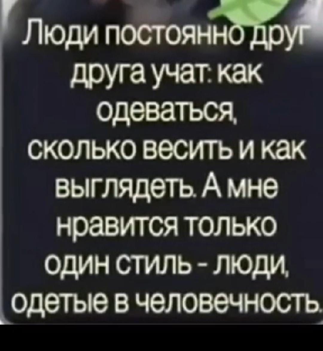 Люди ПОСТОЯН друга учат как одеваться сколько весить и как выглядеть А мне нравится только ОДИН СТИЛЬ ЛЮДИ одетые в человечность