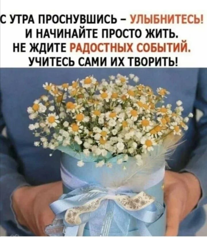 С УТРА ПРОСНУВШИСЬ – УЛЫБНИТЕСЬ! И НАЧИНАЙТЕ ПРОСТО ЖИТЬ. НЕ ЖДИТЕ РАДОСТНЫХ СОБЫТИЙ. УЧИТЕСЬ САМИ ИХ ТВОРИТЬ!