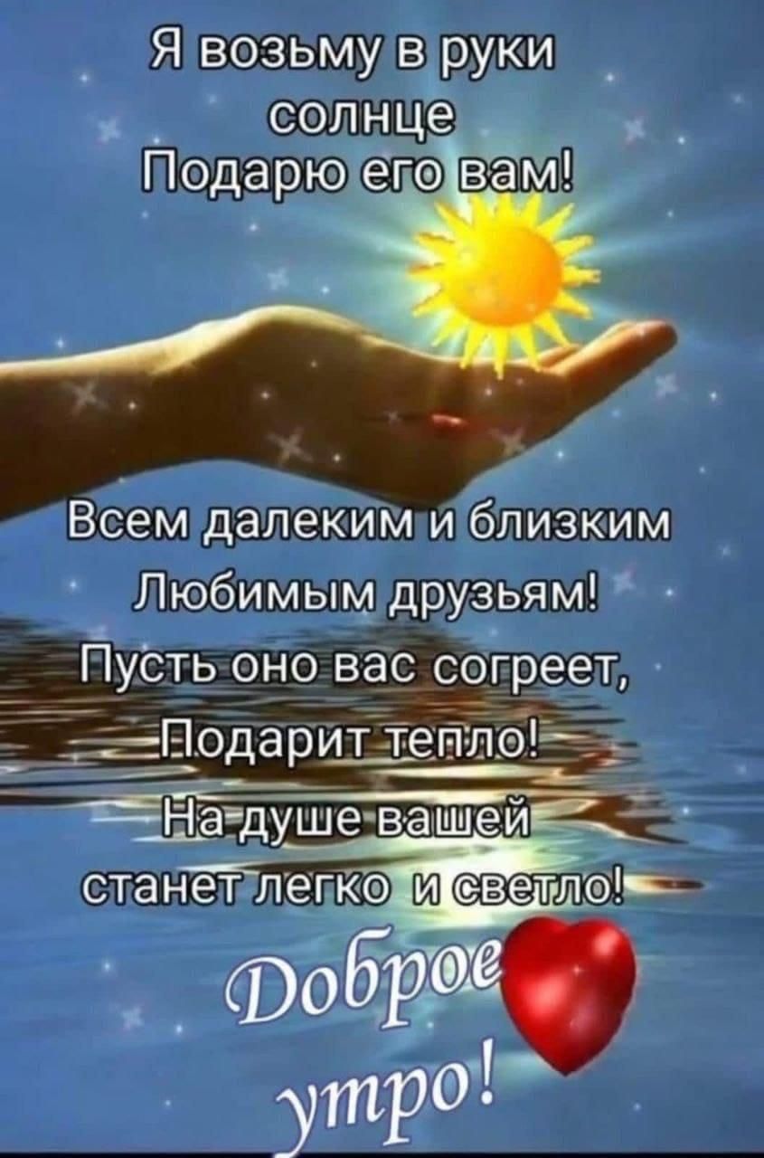 Я возьму в руки солнце
Подарю его вам!

Всем далекым и близким
Любимым друзьям!
Пусть оно вас согреет,
Подарит тепло!
На душе вашей
станет легко и светло!

Доброе утро!