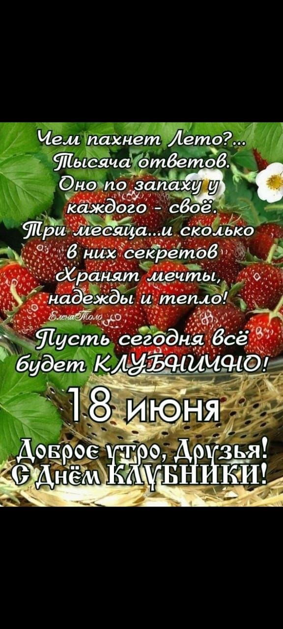 Чем пахнет Лето?... Тысяча ответов. Оно по запаху у каждого - своё. Три месяца...и сколько в них секретов Хранят мечты, надежды и тепло! Пусть сегодня всё будет КЛУБНИЧНО! 18 июня Доброе утро, Друзья! С Днём КЛУБНИКИ!