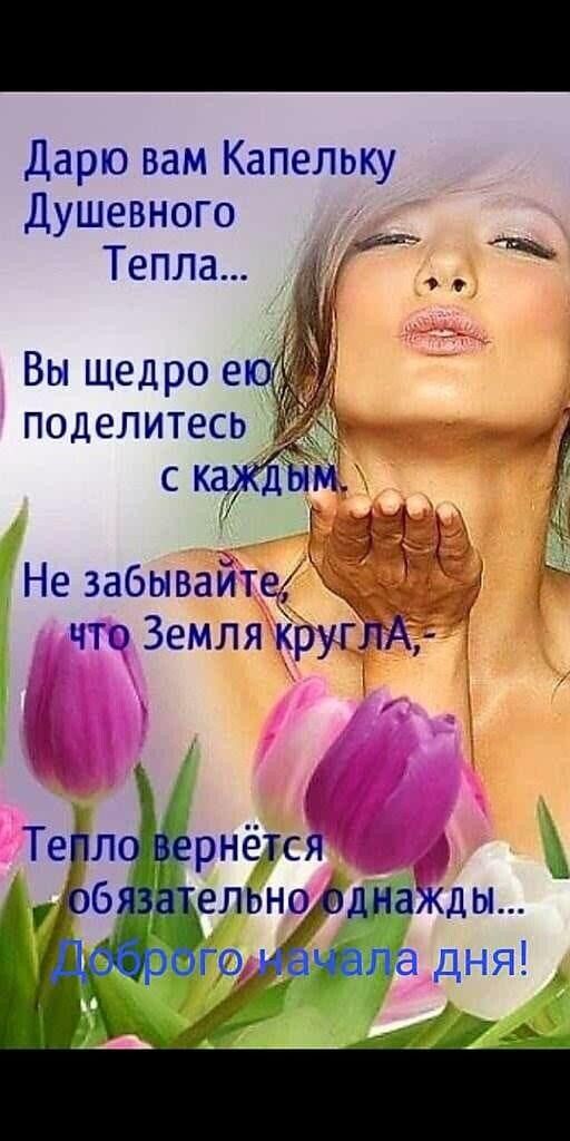 Дарю вам Капельку Душевного Тепла...
Вы щедро ею поделитесь с каждым.
Не забывайте, что Земля кругла -.
Тепло вернётся обязательно однажды...
Доброго начала дня!