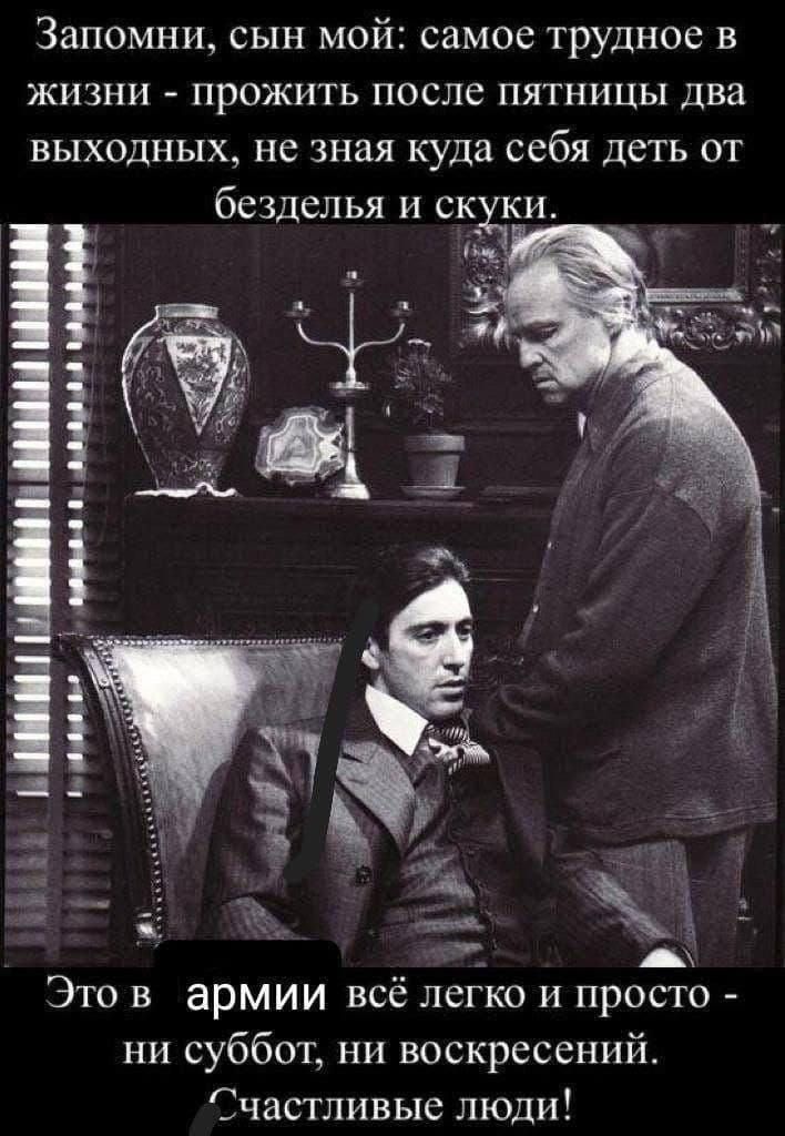 Запомни, сын мой: самое трудное в жизни - прожить после пятницы два выходных, не зная куда себя деть от безделья и скуки.

Это в армии всё легко и просто - ни суббот, ни воскресений. Счастливые люди!