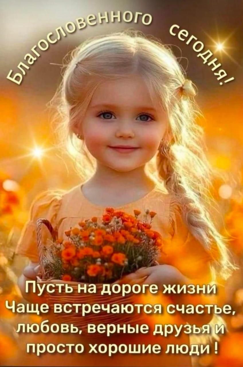 Благословенного сегодня! Пусть на дороге жизни чаще встречаются счастье, любовь, верные друзья и просто хорошие люди!