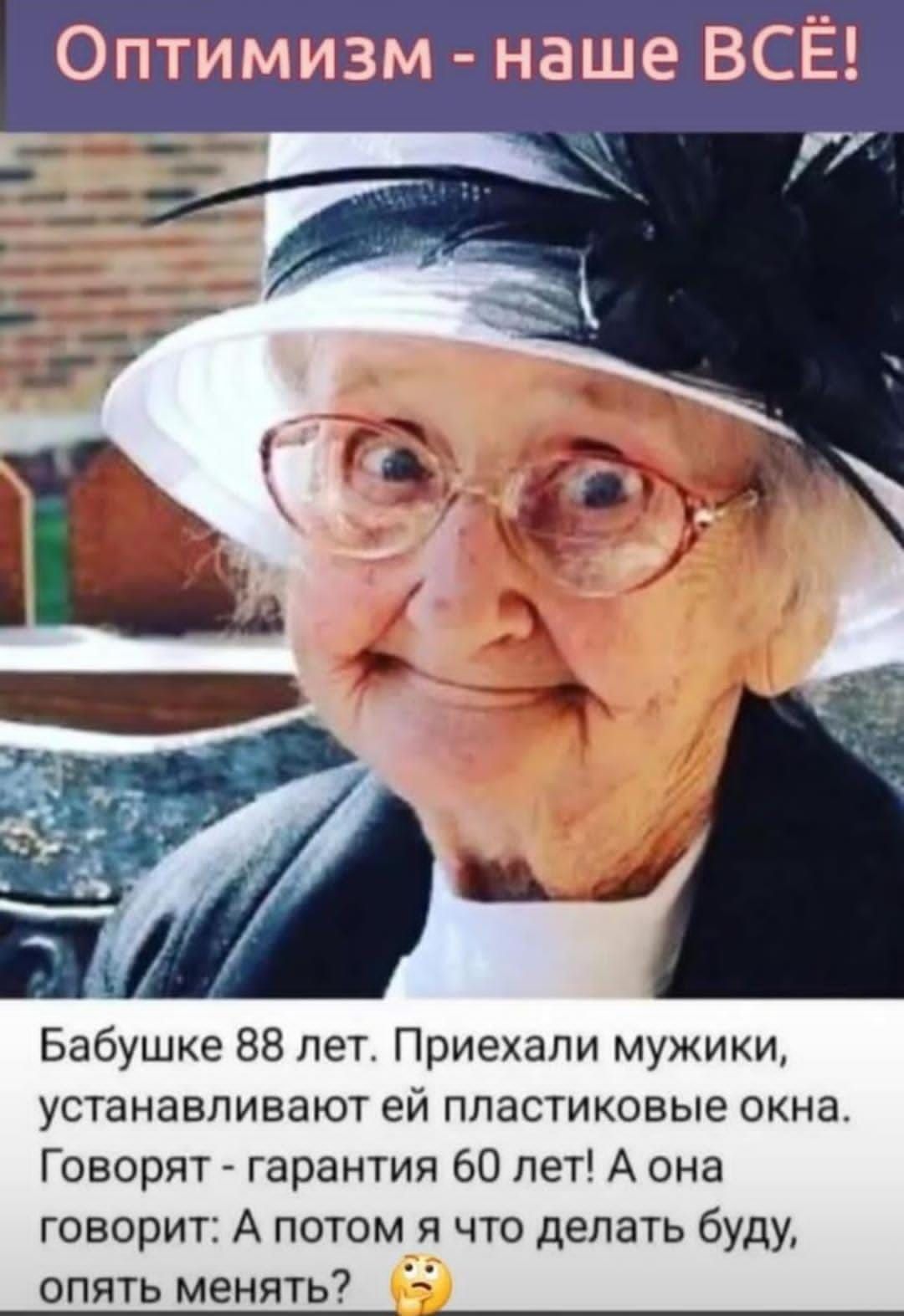 Оптимизм - наше ВСЁ!
Бабушке 88 лет. Приехали мужики, устанавливают ей пластиковые окна. Говорят - гарантия 60 лет! А она говорит: А потом я что делать буду, опять менять?