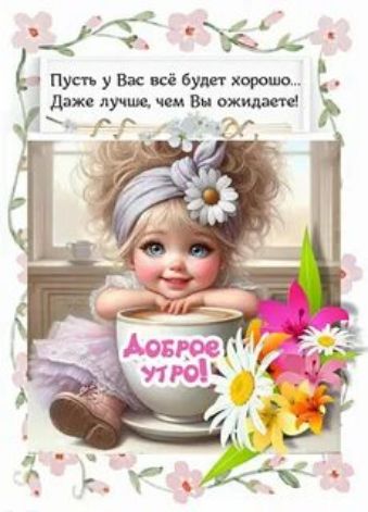 Пусть у Вас всё будет хорошо... Даже лучше, чем Вы ожидаете! Доброе утро!