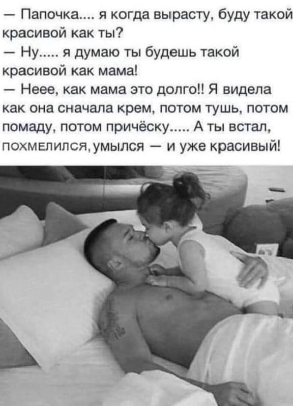 — Папочка.... я когда вырасту, буду такой красивой как ты?
— Ну..... я думаю ты будешь такой красивой как мама!
— Неее, как мама это долго!! Я видела как она сначала крем, потом тушь, потом помаду, потом причёску..... А ты встал, похмелился, умылялся — и уже красивый!