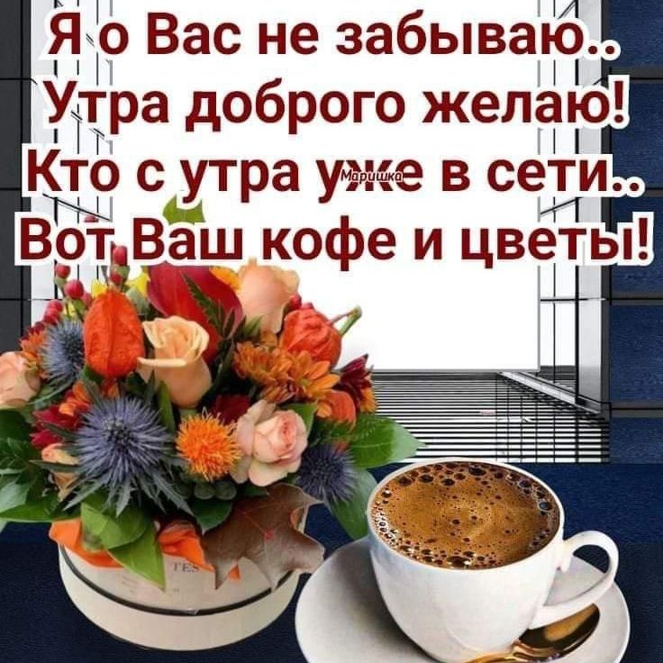 Я вас не забываю... Утро доброго желаю! Кто с утра уже в сети... Вот, Ваш кофе и цветы!