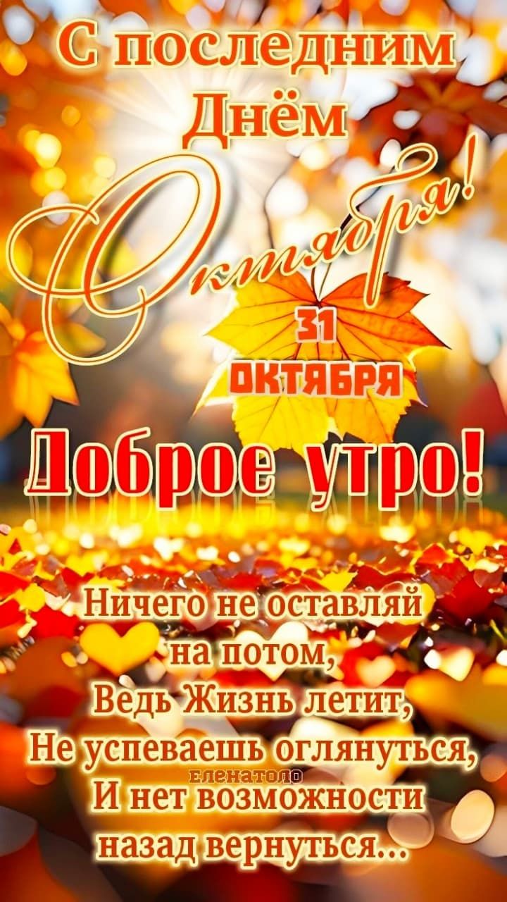 С последним Днём Октября! 31 Октября Доброе утро! Ничего не оставляй на потом, Ведь Жизнь летит, Не успеваешь оглянуться, И нет возможности назад вернуться...